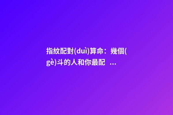 指紋配對(duì)算命：幾個(gè)斗的人和你最配？